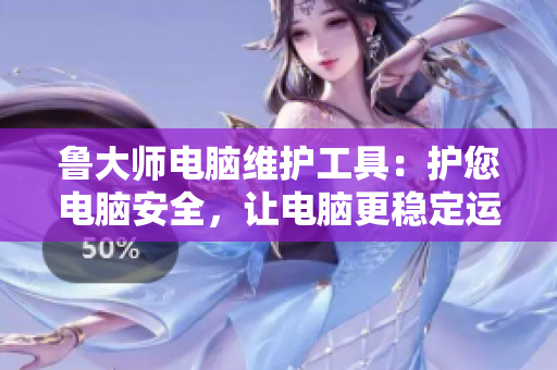 鲁大师电脑维护工具：护您电脑安全，让电脑更稳定运行