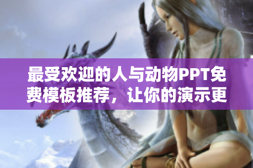 最受欢迎的人与动物PPT免费模板推荐，让你的演示更生动有趣