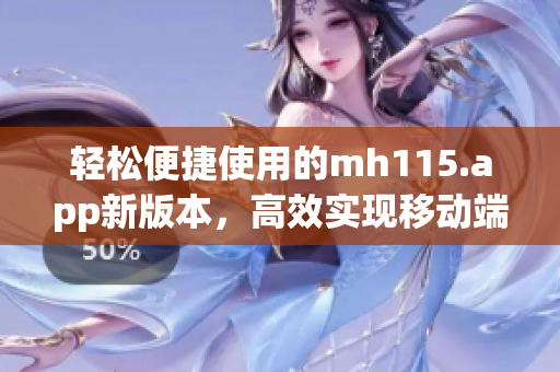 轻松便捷使用的mh115.app新版本，高效实现移动端工作流程。(1)