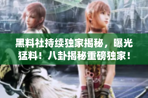 黑料社持续独家揭秘，曝光猛料！八卦揭秘重磅独家！(1)