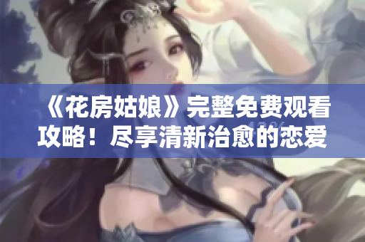 《花房姑娘》完整免费观看攻略！尽享清新治愈的恋爱故事