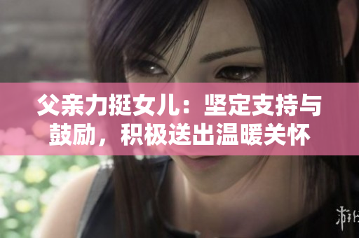 父亲力挺女儿：坚定支持与鼓励，积极送出温暖关怀