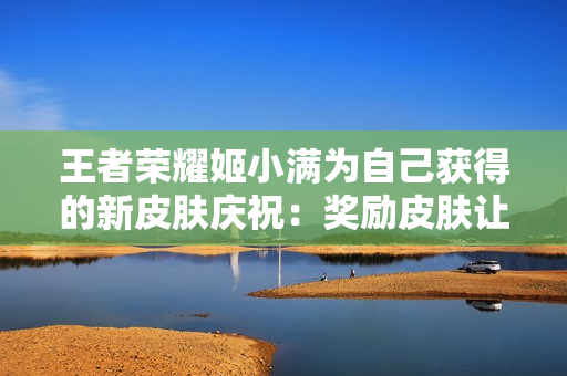 王者荣耀姬小满为自己获得的新皮肤庆祝：奖励皮肤让她闪耀登场