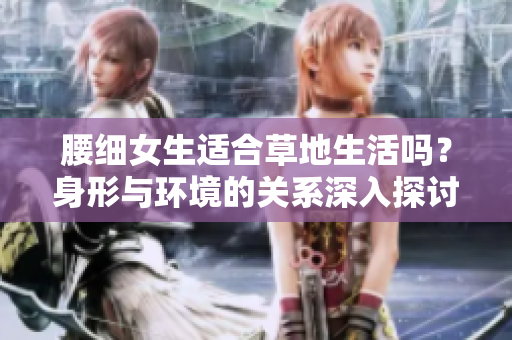 腰细女生适合草地生活吗？身形与环境的关系深入探讨