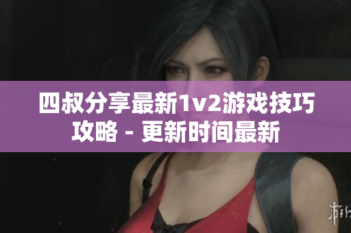 四叔分享最新1v2游戏技巧攻略 - 更新时间最新