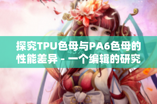 探究TPU色母与PA6色母的性能差异 - 一个编辑的研究分析
