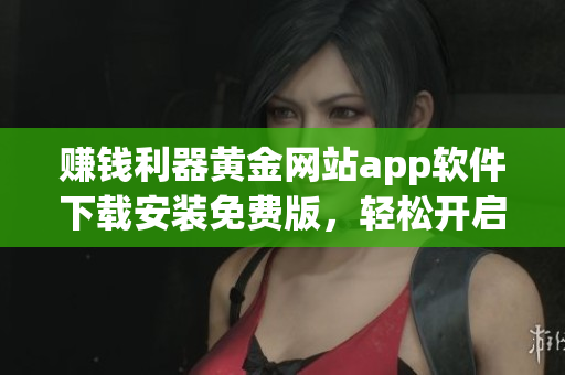 赚钱利器黄金网站app软件下载安装免费版，轻松开启财富之路！