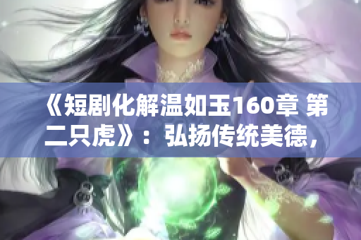 《短剧化解温如玉160章 第二只虎》：弘扬传统美德，倡导爱与和谐