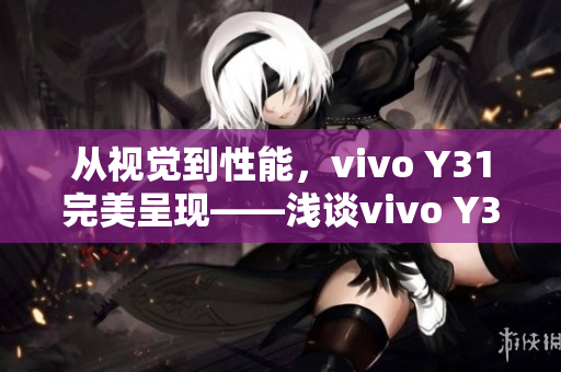 从视觉到性能，vivo Y31完美呈现——浅谈vivo Y31手机体验