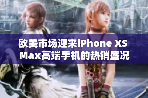 欧美市场迎来iPhone XS Max高端手机的热销盛况
