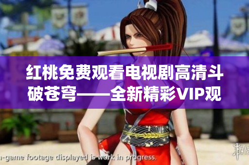 红桃免费观看电视剧高清斗破苍穹——全新精彩VIP观影体验(1)