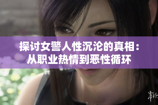 探讨女警人性沉沦的真相：从职业热情到恶性循环