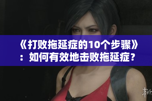 《打败拖延症的10个步骤》：如何有效地击败拖延症？