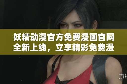 妖精动漫官方免费漫画官网全新上线，立享精彩免费漫画!