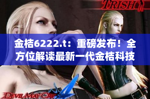 金桔6222.t：重磅发布！全方位解读最新一代金桔科技产品(1)
