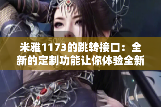 米雅1173的跳转接口：全新的定制功能让你体验全新的使用体验