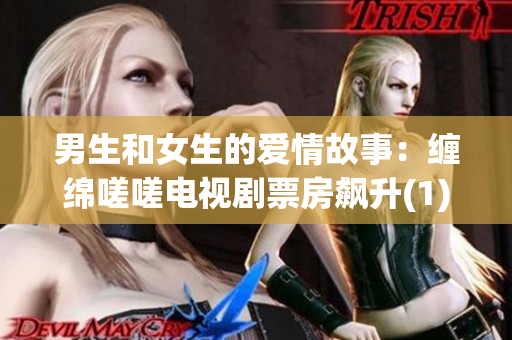 男生和女生的爱情故事：缠绵嗟嗟电视剧票房飙升(1)