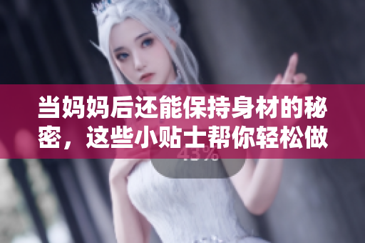 当妈妈后还能保持身材的秘密，这些小贴士帮你轻松做到！