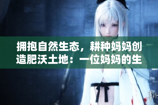 拥抱自然生态，耕种妈妈创造肥沃土地：一位妈妈的生态农场经历
