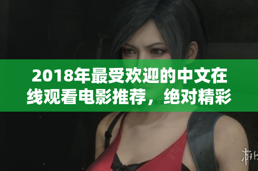 2018年最受欢迎的中文在线观看电影推荐，绝对精彩不容错过