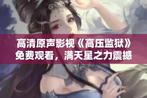 高清原声影视《高压监狱》免费观看，满天星之力震撼重磅上线