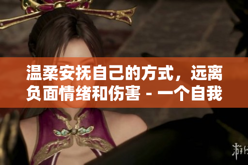 温柔安抚自己的方式，远离负面情绪和伤害 - 一个自我安抚指南