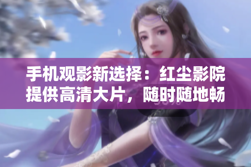 手机观影新选择：红尘影院提供高清大片，随时随地畅享影音世界