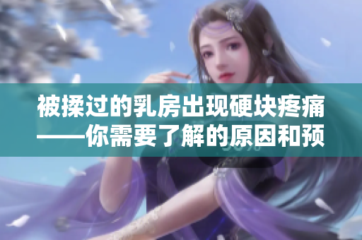 被揉过的乳房出现硬块疼痛——你需要了解的原因和预防方法