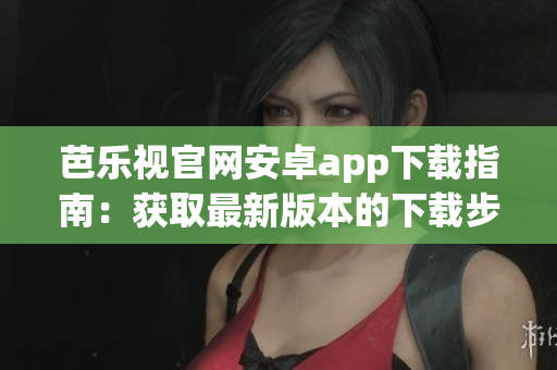 芭乐视官网安卓app下载指南：获取最新版本的下载步骤(1)