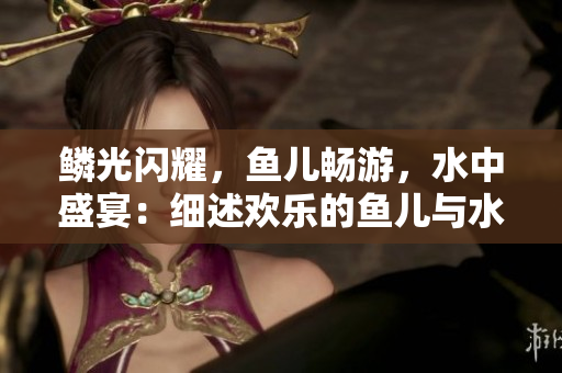 鳞光闪耀，鱼儿畅游，水中盛宴：细述欢乐的鱼儿与水的和谐共处