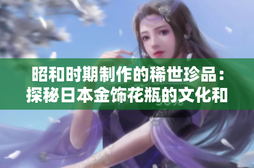 昭和时期制作的稀世珍品：探秘日本金饰花瓶的文化和历史背景