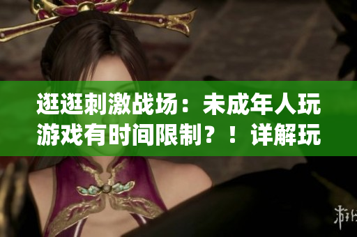 逛逛刺激战场：未成年人玩游戏有时间限制？！详解玩法和规则！(1)