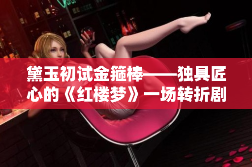 黛玉初试金箍棒——独具匠心的《红楼梦》一场转折剧热议