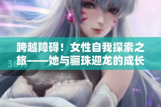 跨越障碍！女性自我探索之旅——她与骊珠迎龙的成长故事