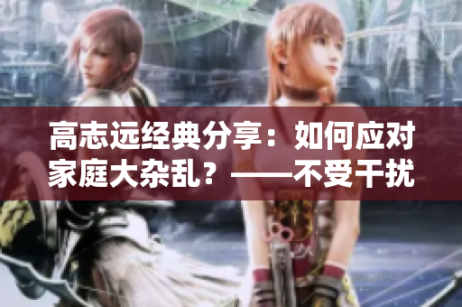 高志远经典分享：如何应对家庭大杂乱？——不受干扰的幸福生活