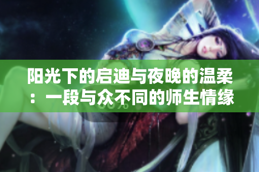 阳光下的启迪与夜晚的温柔：一段与众不同的师生情缘
