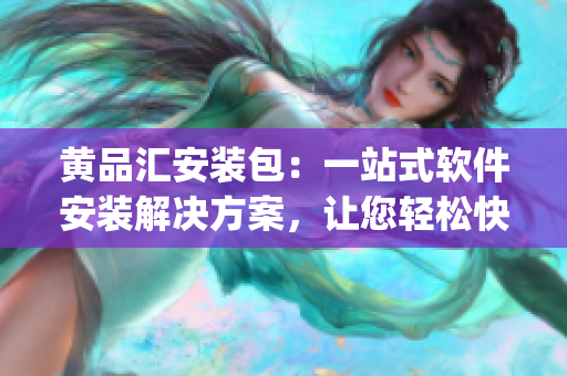 黄品汇安装包：一站式软件安装解决方案，让您轻松快捷完成安装任务(1)