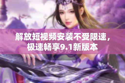 解放短视频安装不受限速，极速畅享9.1新版本