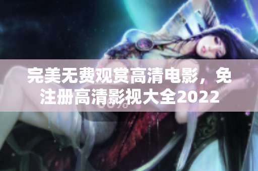 完美无费观赏高清电影，免注册高清影视大全2022