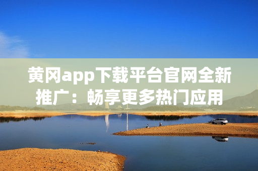 黄冈app下载平台官网全新推广：畅享更多热门应用