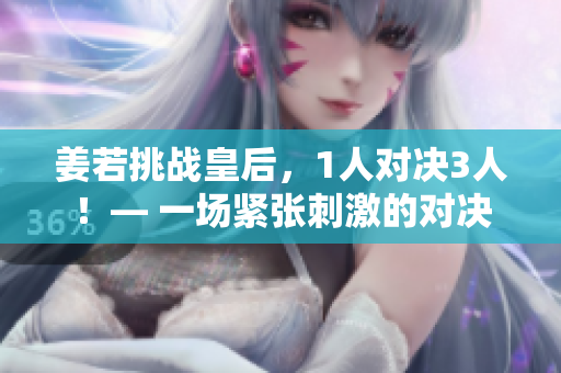 姜若挑战皇后,1人对决3人!— 一场紧张刺激的对决 姜若挑战皇后,1人对决3人!— 一场紧张刺激的对决