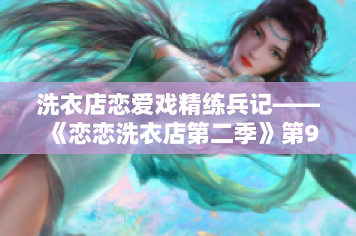 洗衣店恋爱戏精练兵记——《恋恋洗衣店第二季》第9集回顾