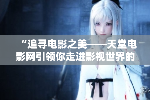 “追寻电影之美——天堂电影网引领你走进影视世界的无限可能”