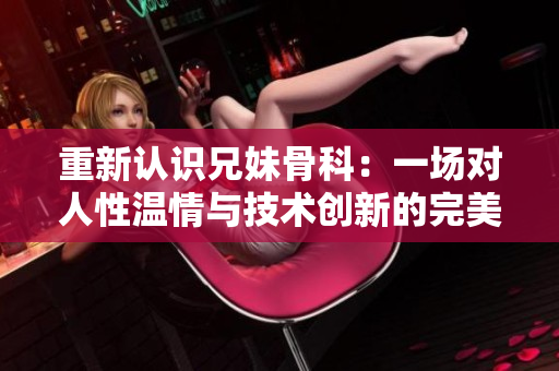 重新认识兄妹骨科：一场对人性温情与技术创新的完美结合