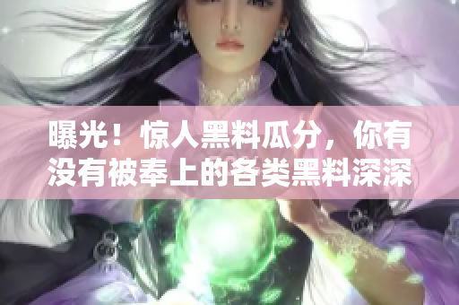 曝光！惊人黑料瓜分，你有没有被奉上的各类黑料深深吸引？