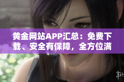 黄金网站APP汇总：免费下载、安全有保障，全方位满足您的需求
