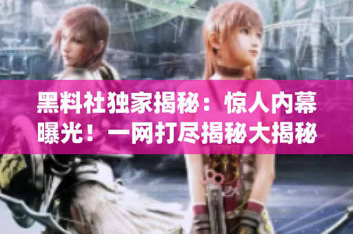 黑料社独家揭秘：惊人内幕曝光！一网打尽揭秘大揭秘(1)