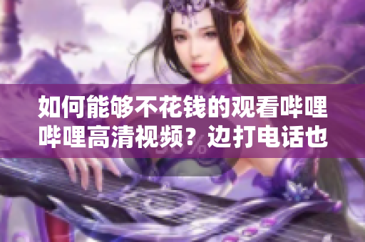 如何能够不花钱的观看哔哩哔哩高清视频？边打电话也能完成！