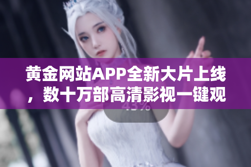 黄金网站APP全新大片上线，数十万部高清影视一键观看