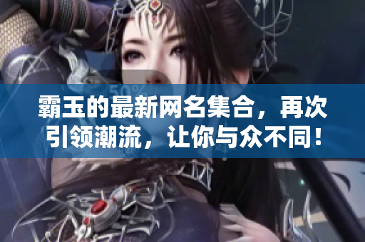 霸玉的最新网名集合，再次引领潮流，让你与众不同！